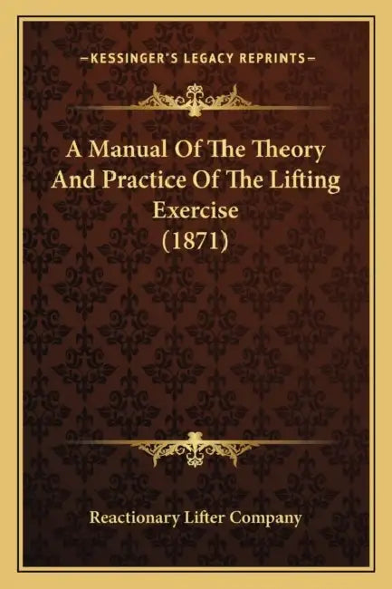 A Manual Of The Theory And Practice Of The Lifting Exercise (1871) by Reactionary Lifter Company