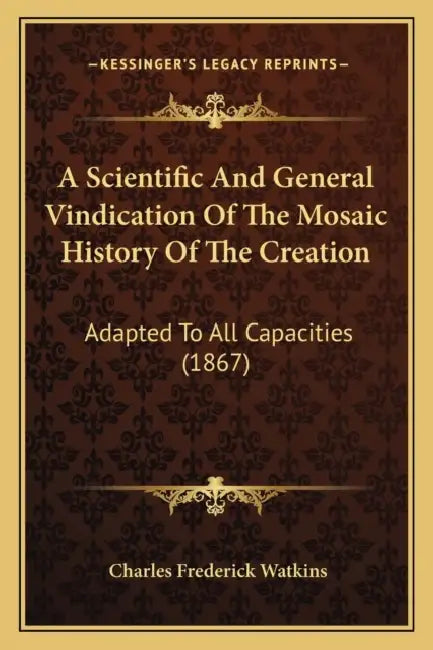 A Scientific And General Vindication Of The Mosaic History Of The Creation: Adapted To All Capacities (1867) by Charles Frederick Watkins