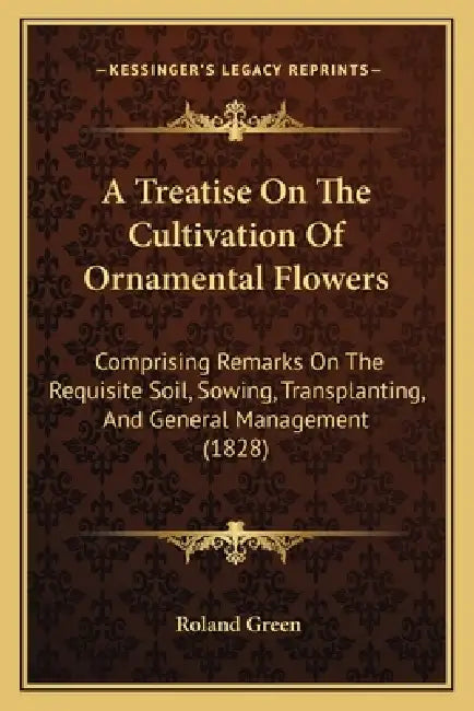 A Treatise On The Cultivation Of Ornamental Flowers: Comprising Remarks On The Requisite Soil, Sowing, Transplanting, And General Management (1828) by Roland Green