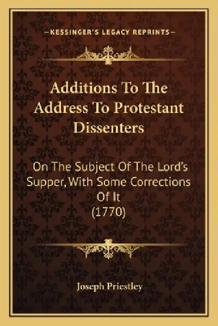 Additions To The Address To Protestant Dissenters: On The Subject Of The Lord's Supper, With Some Corrections Of It (1770) by Joseph Priestley