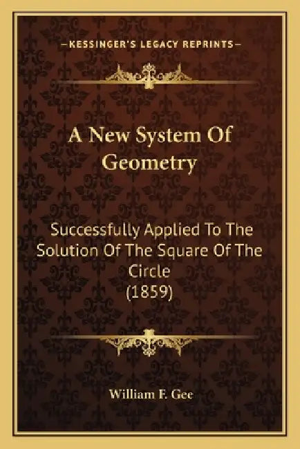 A New System Of Geometry: Successfully Applied To The Solution Of The Square Of The Circle (1859) by William F. Gee