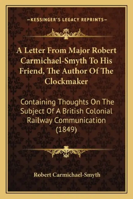 A Letter From Major Robert Carmichael-Smyth To His Friend, The Author Of The Clockmaker: Containing Thoughts On The Subject Of A British Colonial Rail by Robert Carmichael-Smyth