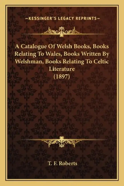 A Catalogue Of Welsh Books, Books Relating To Wales, Books Written By Welshman, Books Relating To Celtic Literature (1897) by T. F. Roberts