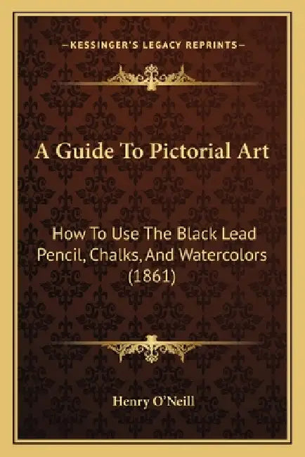A Guide To Pictorial Art: How To Use The Black Lead Pencil, Chalks, And Watercolors (1861) by Henry O'Neill