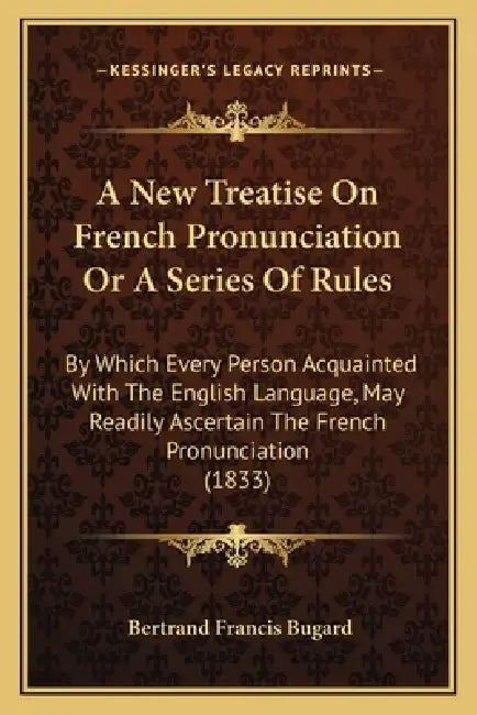 A New Treatise On French Pronunciation Or A Series Of Rules: By Which Every Person Acquainted With The English Language, May Readily Ascertain The Fre by Bertrand Francis Bugard