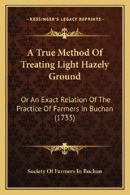 A True Method Of Treating Light Hazely Ground: Or An Exact Relation Of The Practice Of Farmers In Buchan (1735) by Society of Farmers in Buchan