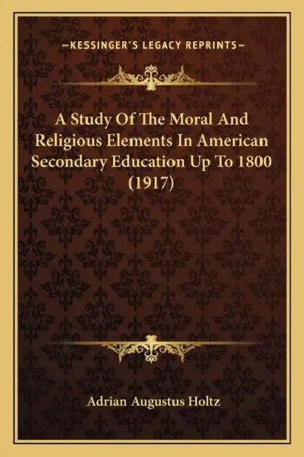 A Study Of The Moral And Religious Elements In American Secondary Education Up To 1800 (1917) by Adrian Augustus Holtz
