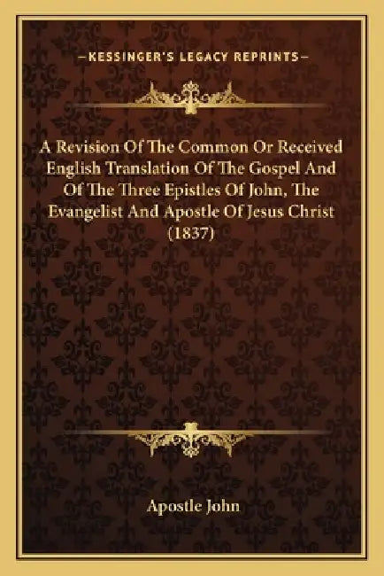 A Revision Of The Common Or Received English Translation Of The Gospel And Of The Three Epistles Of John, The Evangelist And Apostle Of Jesus Christ ( by Apostle John