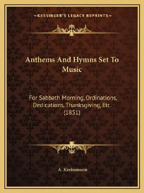 Anthems And Hymns Set To Music: For Sabbath Morning, Ordinations, Dedications, Thanksgiving, Etc. (1851) by A. Kreissmann