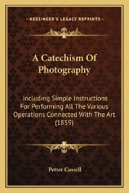 A Catechism Of Photography: Including Simple Instructions For Performing All The Various Operations Connected With The Art (1859) by Petter And Galpin Cassell