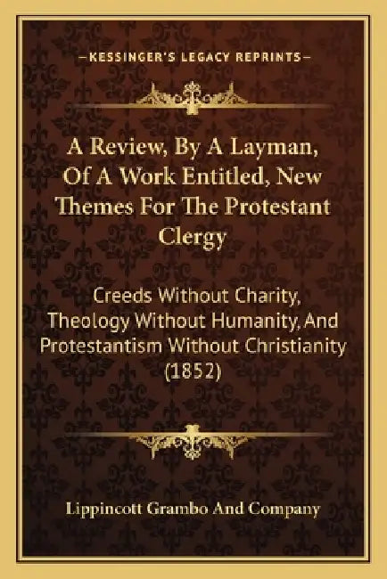 A Review, By A Layman, Of A Work Entitled, New Themes For The Protestant Clergy: Creeds Without Charity, Theology Without Humanity, And Protestantism by Lippincott Grambo and Company