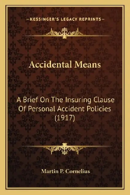 Accidental Means: A Brief On The Insuring Clause Of Personal Accident Policies (1917) by Martin P. Cornelius