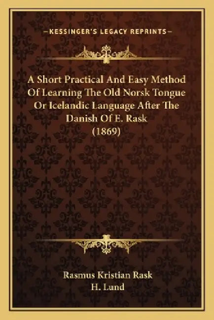 A Short Practical And Easy Method Of Learning The Old Norsk Tongue Or Icelandic Language After The Danish Of E. Rask (1869) by Rasmus Kristian Rask, H. Lund