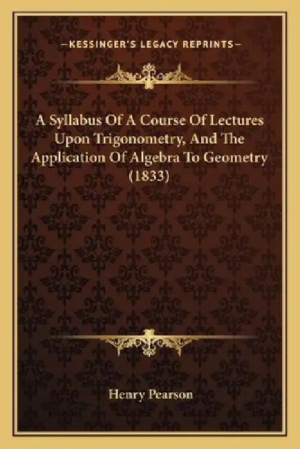 A Syllabus Of A Course Of Lectures Upon Trigonometry, And The Application Of Algebra To Geometry (1833) by Henry Pearson
