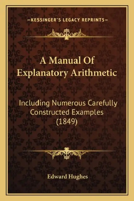 A Manual Of Explanatory Arithmetic: Including Numerous Carefully Constructed Examples (1849) by Edward Hughes