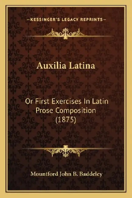 Auxilia Latina: Or First Exercises In Latin Prose Composition (1875) by Mountford John B. Baddeley