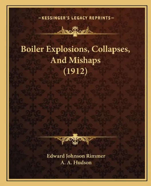 Boiler Explosions, Collapses, And Mishaps (1912) by Edward Johnson Rimmer, A. A. Hudson