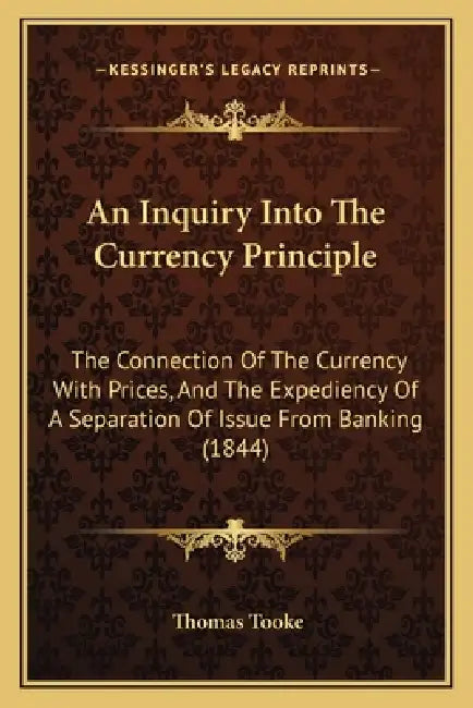 An Inquiry Into The Currency Principle: The Connection Of The Currency With Prices, And The Expediency Of A Separation Of Issue From Banking (1844) by Thomas Tooke