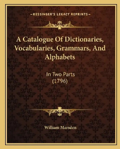 A Catalogue Of Dictionaries, Vocabularies, Grammars, And Alphabets: In Two Parts (1796) by William Marsden
