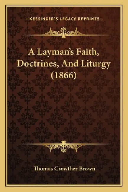 A Layman's Faith, Doctrines, And Liturgy (1866) by Thomas Crowther Brown