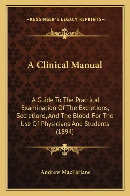A Clinical Manual: A Guide To The Practical Examination Of The Excretions, Secretions, And The Blood, For The Use Of Physicians And Students (1894) by Andrew MacFarlane