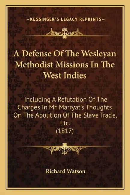 A Defense Of The Wesleyan Methodist Missions In The West Indies: Including A Refutation Of The Charges In Mr. Marryat's Thoughts On The Abolition Of T by Richard Watson
