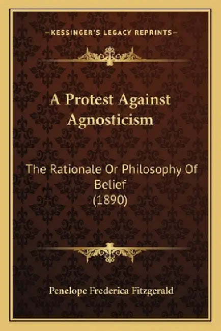 A Protest Against Agnosticism: The Rationale Or Philosophy Of Belief (1890) by Penelope Frederica Fitzgerald