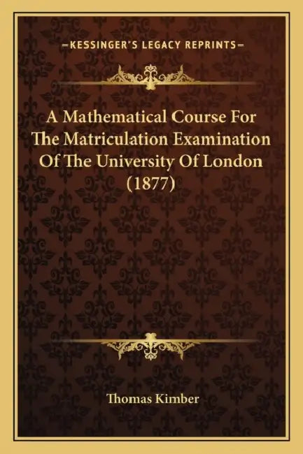 A Mathematical Course For The Matriculation Examination Of The University Of London (1877) by Thomas Kimber