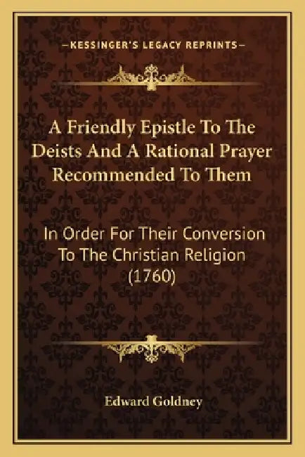 A Friendly Epistle To The Deists And A Rational Prayer Recommended To Them: In Order For Their Conversion To The Christian Religion (1760) by Edward Goldney