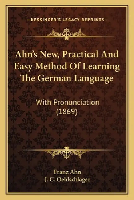 Ahn's New, Practical And Easy Method Of Learning The German Language: With Pronunciation (1869) by Franz Ahn, J. C. Oehlschlager