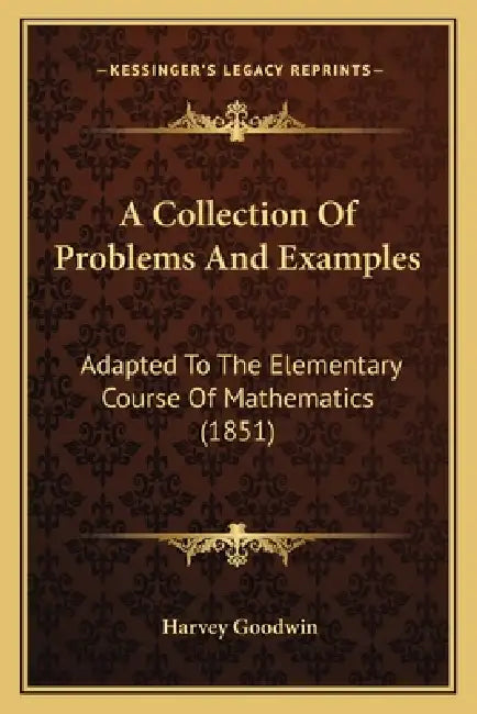 A Collection Of Problems And Examples: Adapted To The Elementary Course Of Mathematics (1851) by Harvey Goodwin