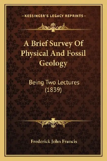 A Brief Survey Of Physical And Fossil Geology: Being Two Lectures (1839) by Frederick John Francis