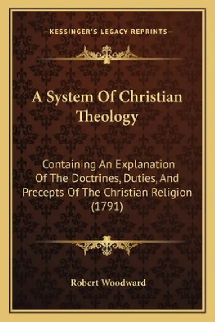 A System Of Christian Theology: Containing An Explanation Of The Doctrines, Duties, And Precepts Of The Christian Religion (1791) by Robert Woodward