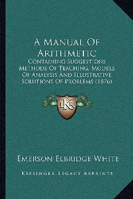 A Manual Of Arithmetic: Containing Suggestions, Methods Of Teaching, Models Of Analysis And Illustrative Solutions Of Problems (1876) by Emerson Elbridge White