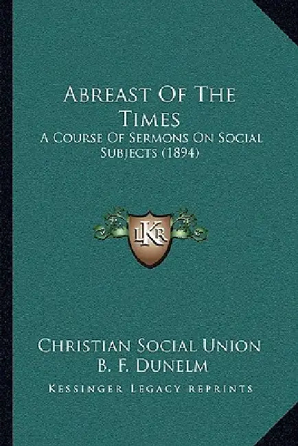 Abreast Of The Times: A Course Of Sermons On Social Subjects (1894) by Christian Social Union, B. F. Dunelm