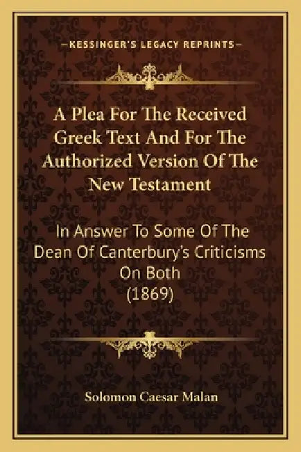 A Plea For The Received Greek Text And For The Authorized Version Of The New Testament: In Answer To Some Of The Dean Of Canterbury's Criticisms On Bo by Solomon Caesar Malan