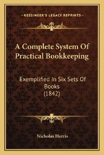 A Complete System Of Practical Bookkeeping: Exemplified In Six Sets Of Books (1842) by Nicholas Harris