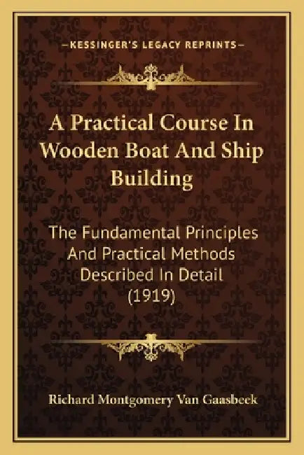 A Practical Course In Wooden Boat And Ship Building: The Fundamental Principles And Practical Methods Described In Detail (1919) by Richard Montgomery Van Gaasbeek