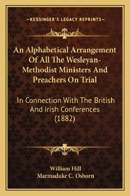 An Alphabetical Arrangement Of All The Wesleyan-Methodist Ministers And Preachers On Trial: In Connection With The British And Irish Conferences (1882 by William Hill, Marmaduke C. Osborn