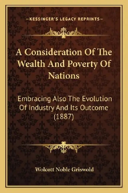A Consideration Of The Wealth And Poverty Of Nations: Embracing Also The Evolution Of Industry And Its Outcome (1887) by Wolcott Noble Griswold