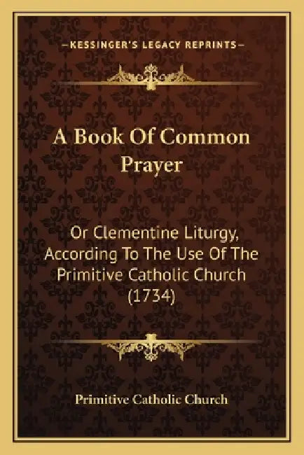 A Book Of Common Prayer: Or Clementine Liturgy, According To The Use Of The Primitive Catholic Church (1734) by Primitive Catholic Church