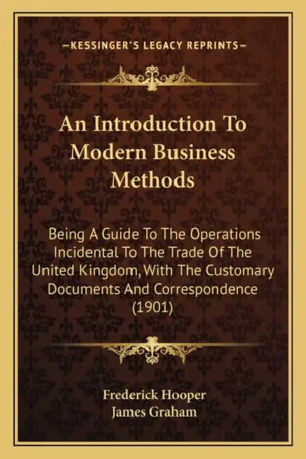 An Introduction To Modern Business Methods: Being A Guide To The Operations Incidental To The Trade Of The United Kingdom, With The Customary Document by Frederick Hooper, James Graham