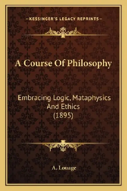A Course Of Philosophy: Embracing Logic, Mataphysics And Ethics (1895) by A. Louage