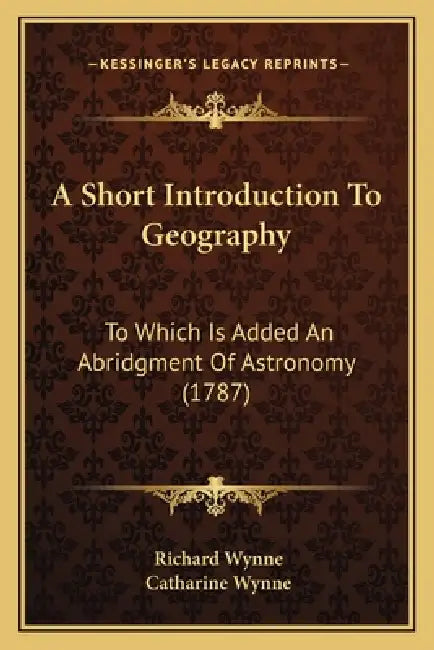 A Short Introduction To Geography: To Which Is Added An Abridgment Of Astronomy (1787) by Richard Wynne, Catharine Wynne