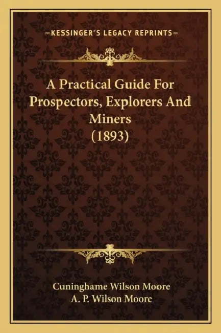A Practical Guide For Prospectors, Explorers And Miners (1893) by Cuninghame Wilson Moore, A. P. Wilson Moore