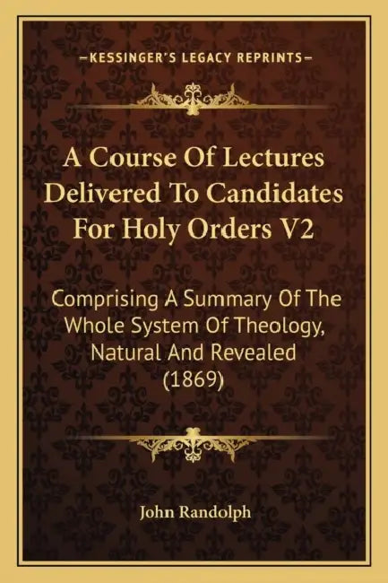 A Course Of Lectures Delivered To Candidates For Holy Orders V2: Comprising A Summary Of The Whole System Of Theology, Natural And Revealed (1869) by John Randolph