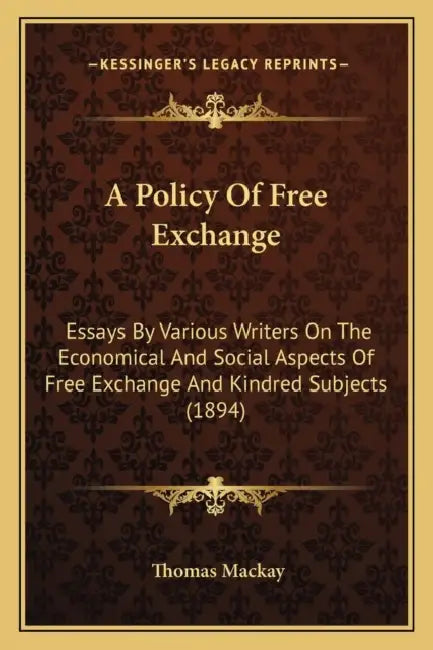 A Policy Of Free Exchange: Essays By Various Writers On The Economical And Social Aspects Of Free Exchange And Kindred Subjects (1894) by Thomas MacKay
