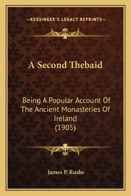 A Second Thebaid: Being A Popular Account Of The Ancient Monasteries Of Ireland (1905) by James P. Rushe