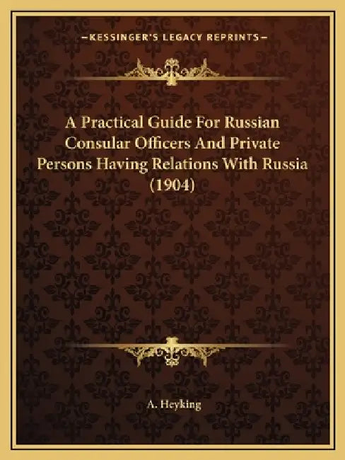 A Practical Guide For Russian Consular Officers And Private Persons Having Relations With Russia (1904) by A. Heyking