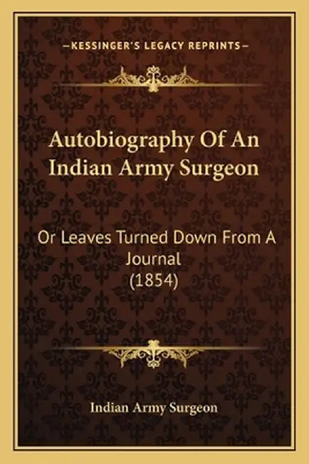 Autobiography Of An Indian Army Surgeon: Or Leaves Turned Down from a Journal (1854) or Leaves Turned Down from a Journal (1854) by Indian Army Surgeon